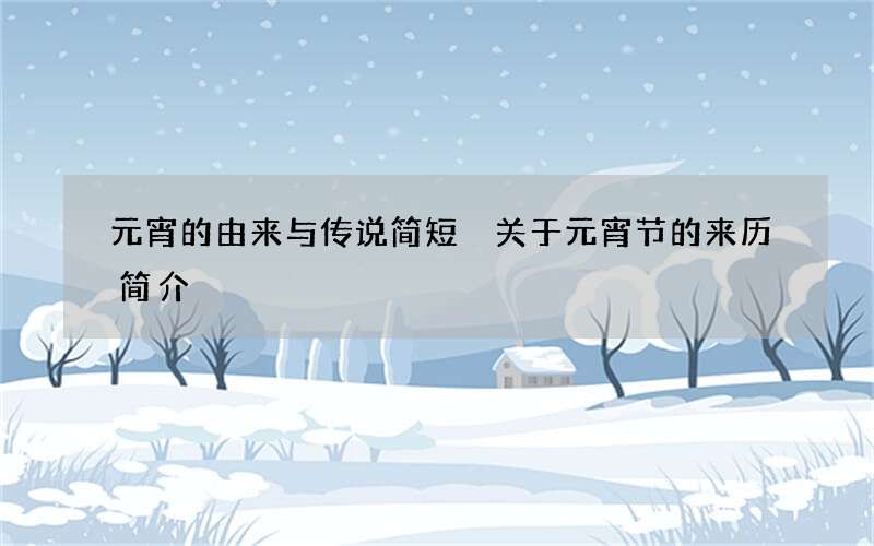 元宵的由来与传说简短 关于元宵节的来历简介